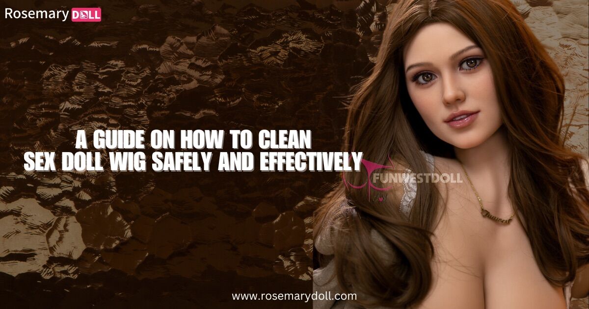 A Guide on How to Clean Sex Doll Wig Safely and Effectively